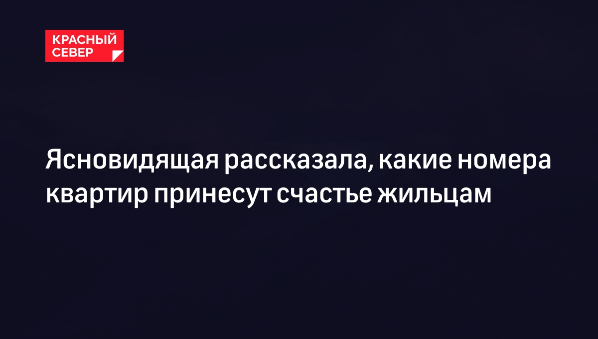 Ясновидящая рассказала, какие номера квартир принесут счастье жильцам |  «Красный Север»