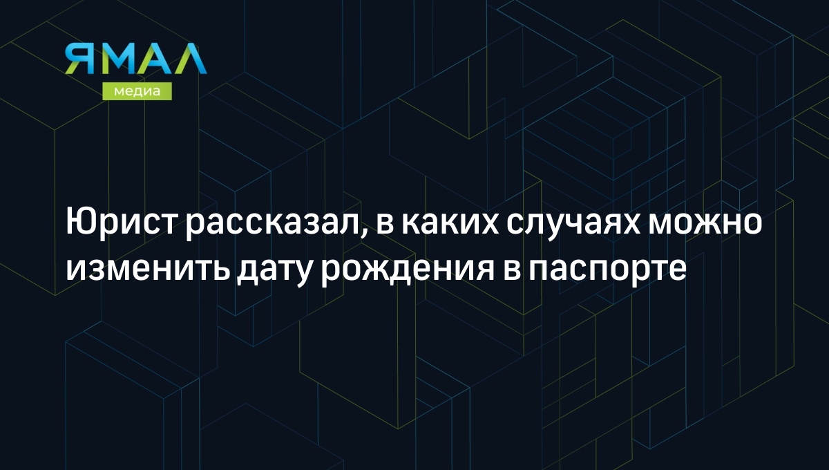 Юрист рассказал, в каких случаях можно изменить дату рождения в паспорте |  Ямал-Медиа