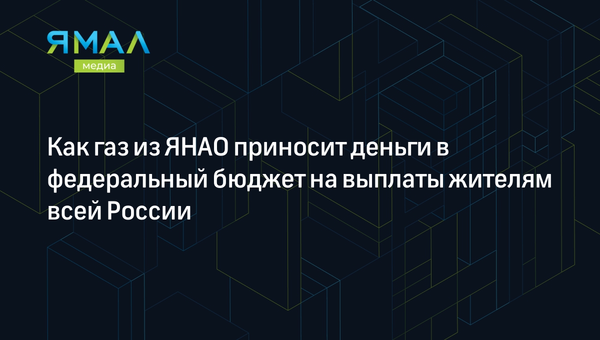 Как газ из ЯНАО приносит деньги в федеральный бюджет на выплаты жителям  всей России | Ямал-Медиа