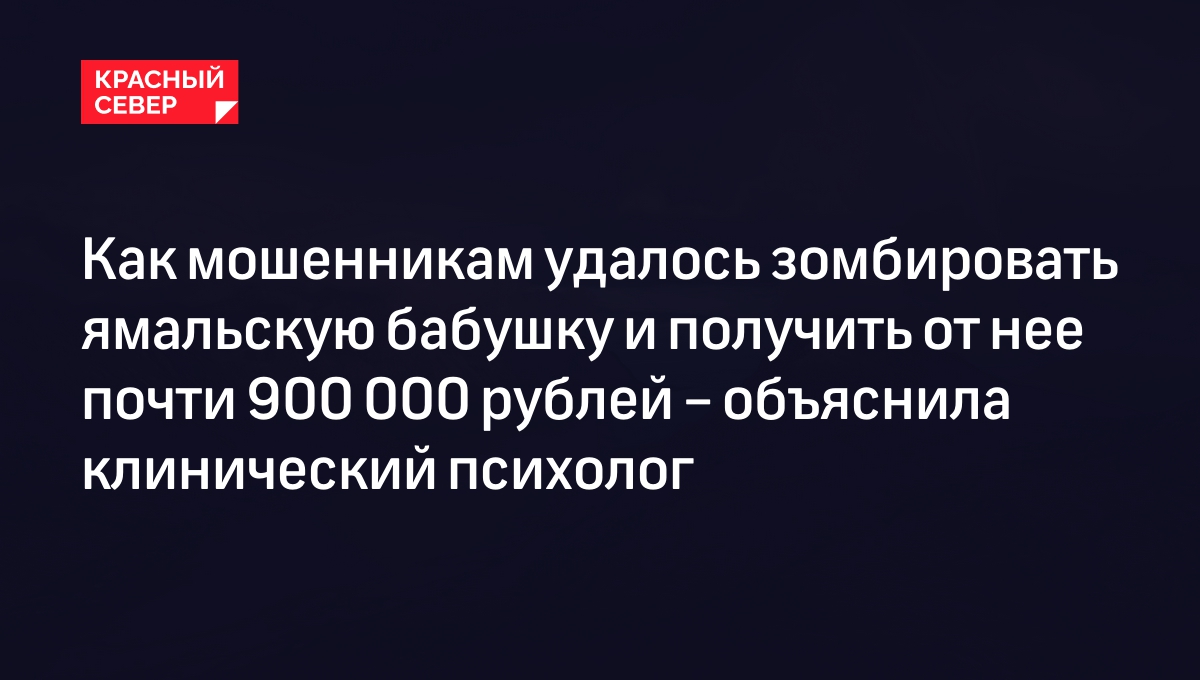 Как мошенникам удалось зомбировать ямальскую бабушку и получить от нее  почти 900 000 рублей – объяснила клинический психолог | «Красный Север»