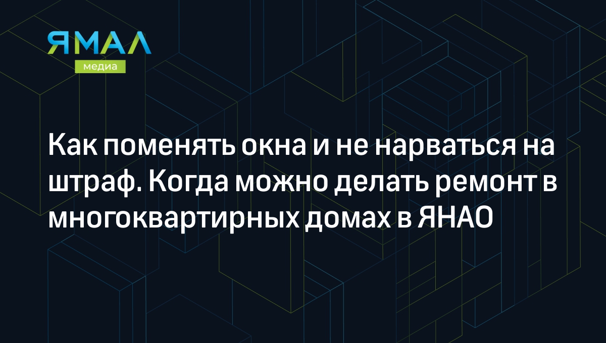 Как поменять окна и не нарваться на штраф. Когда можно делать ремонт в многоквартирных  домах в ЯНАО | Ямал-Медиа