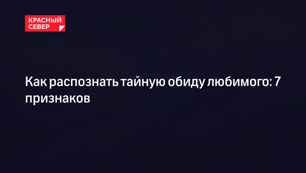 Как распознать тайную обиду любимого: 7 признаков | «Красный Север»