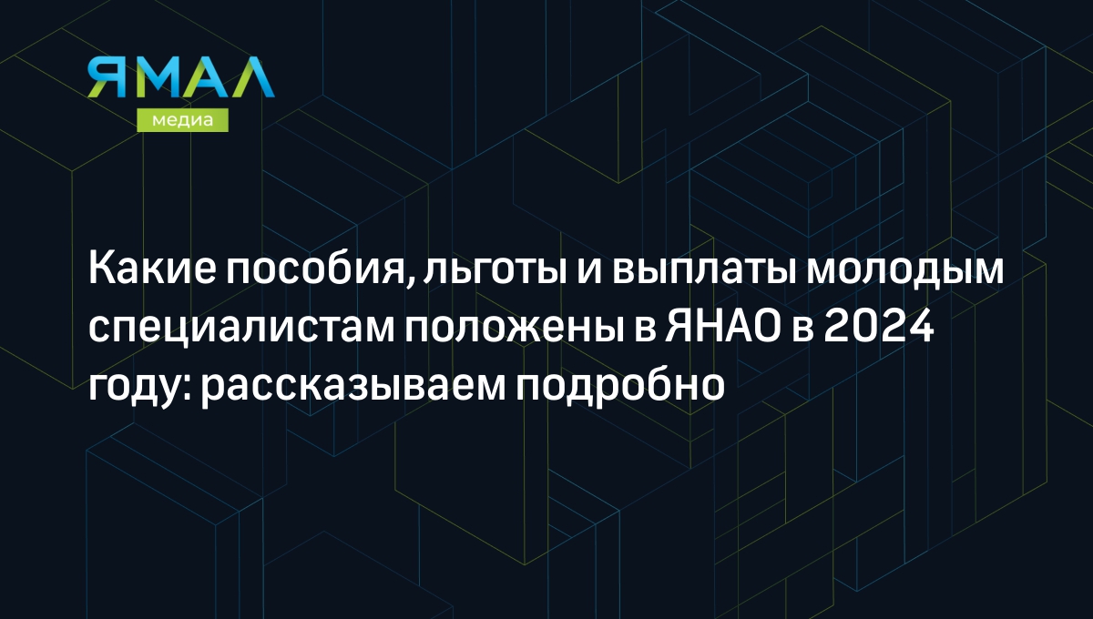 Пособия и льготы молодым специалистам в ЯНАО в 2024 году | Ямал-Медиа