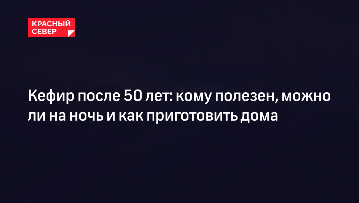 Кефир после 50 лет: кому полезен, можно ли на ночь и как приготовить дома |  «Красный Север»