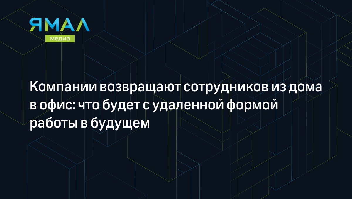 Компании возвращают сотрудников из дома в офис: что будет с удаленной  формой работы в будущем | Ямал-Медиа