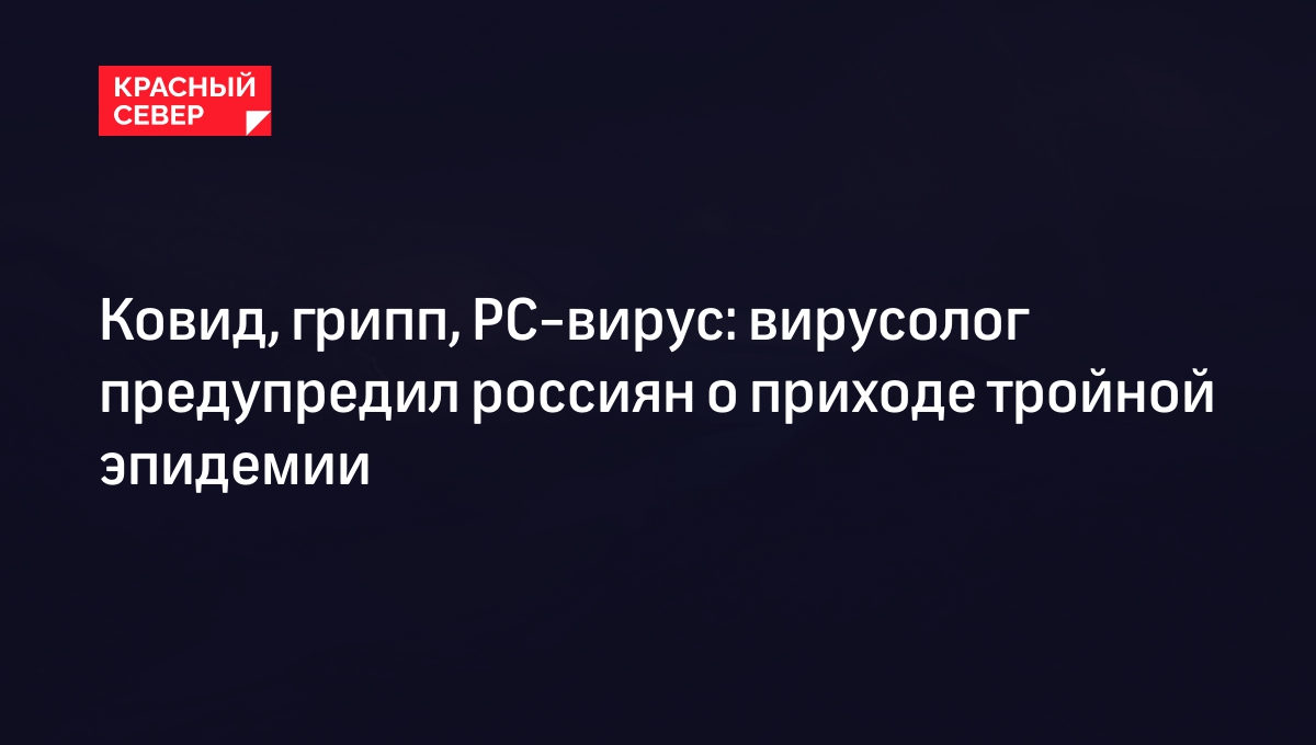 Ковид, грипп, РС-вирус: вирусолог предупредил россиян о приходе тройной  эпидемии | «Красный Север»