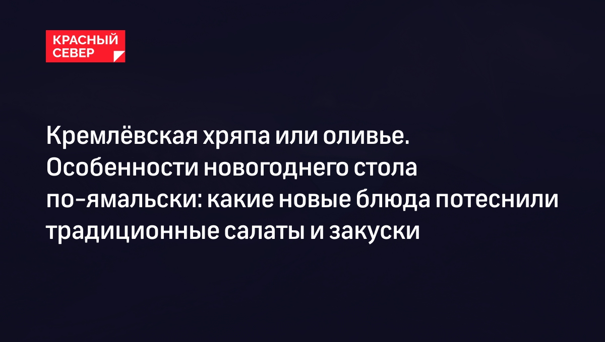 Кремлёвская хряпа или оливье. Особенности новогоднего стола по-ямальски:  какие новые блюда потеснили традиционные салаты и закуски | «Красный Север»