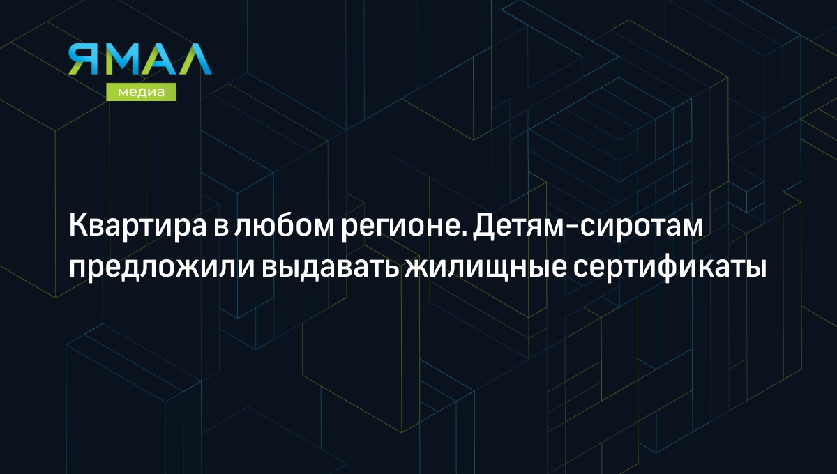 Квартира в любом регионе. Детям-сиротам предложили выдавать жилищные  сертификаты | Ямал-Медиа