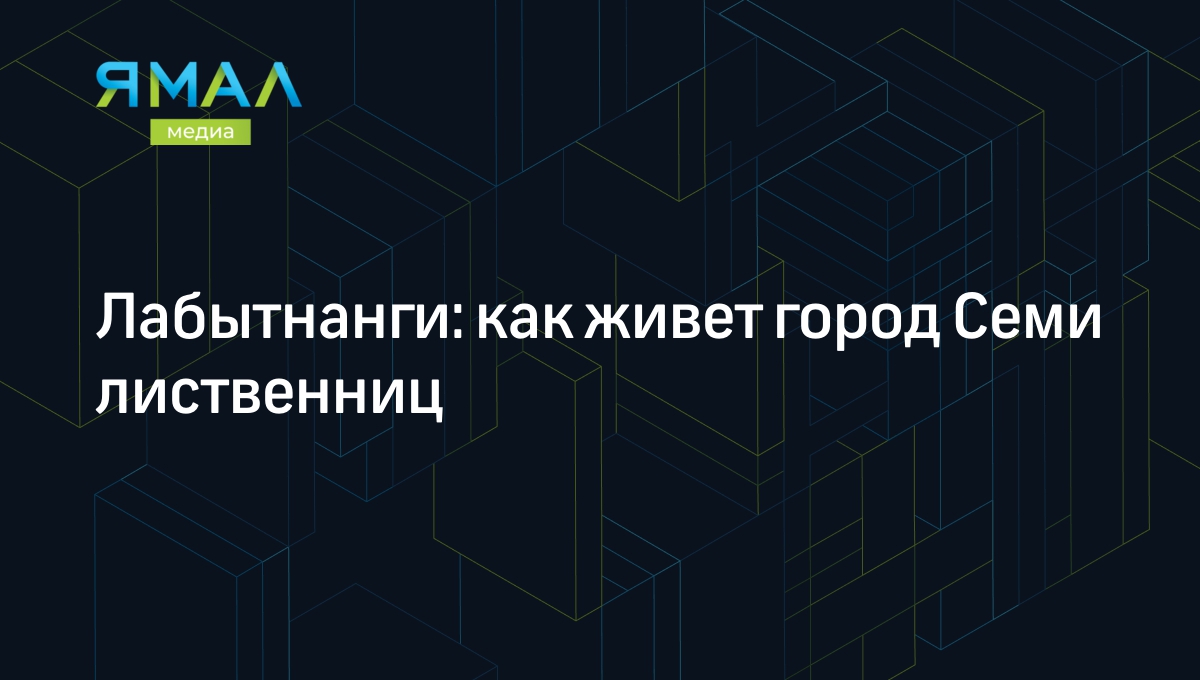 Лабытнанги: как живут люди в ямальском городе Семи лиственниц | Ямал-Медиа