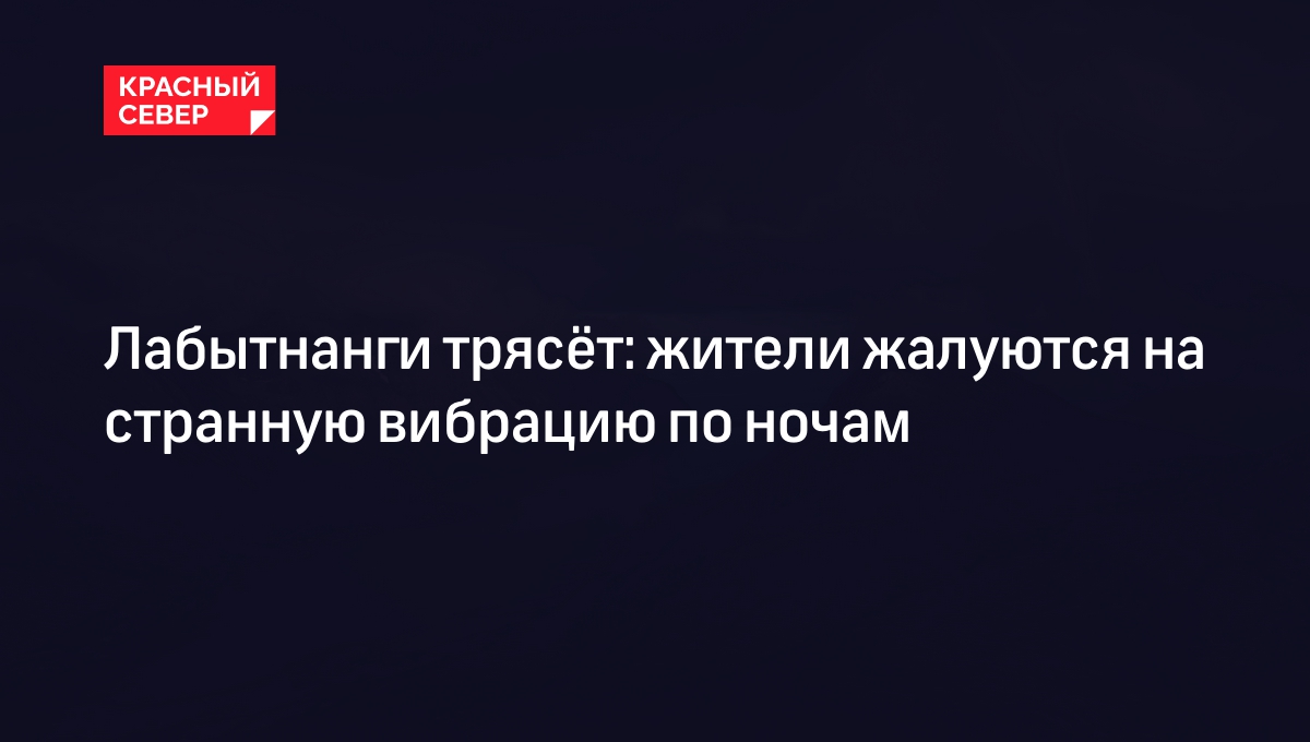 Лабытнанги трясёт: жители жалуются на странную вибрацию по ночам | «Красный  Север»