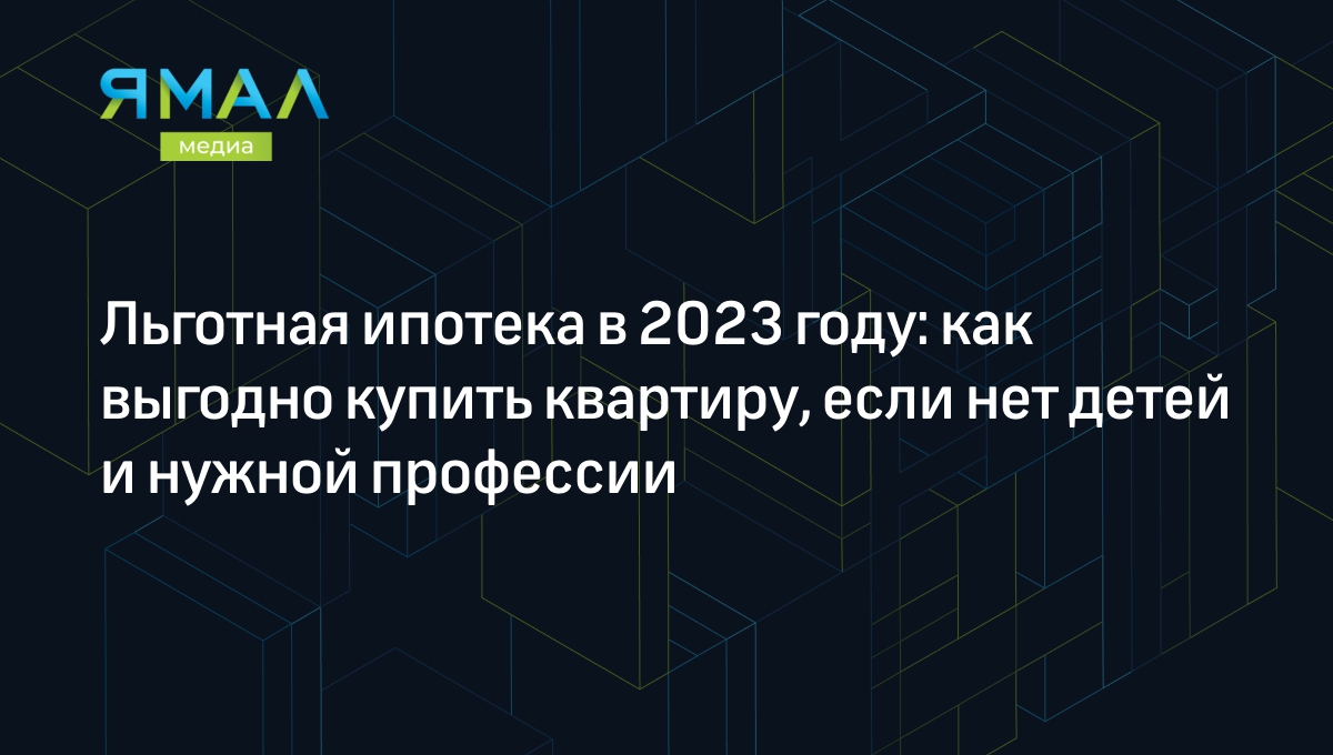 Льготная ипотека в 2023 году: кто может взять и какие есть программы |  Ямал-Медиа