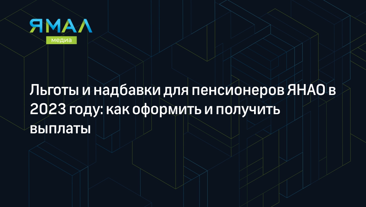 Льготы и надбавки для пенсионеров ЯНАО в 2022 году: как оформить и получить  выплаты | Ямал-Медиа