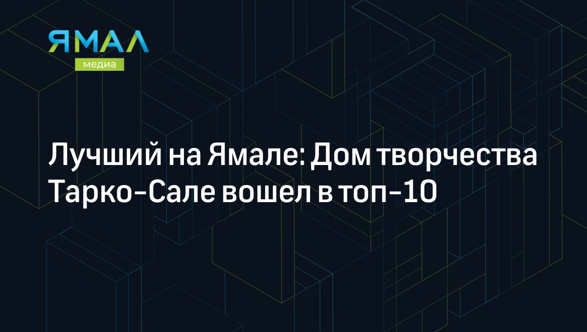 Лучший на Ямале: Дом творчества Тарко-Сале вошел в топ-10 | Ямал-Медиа