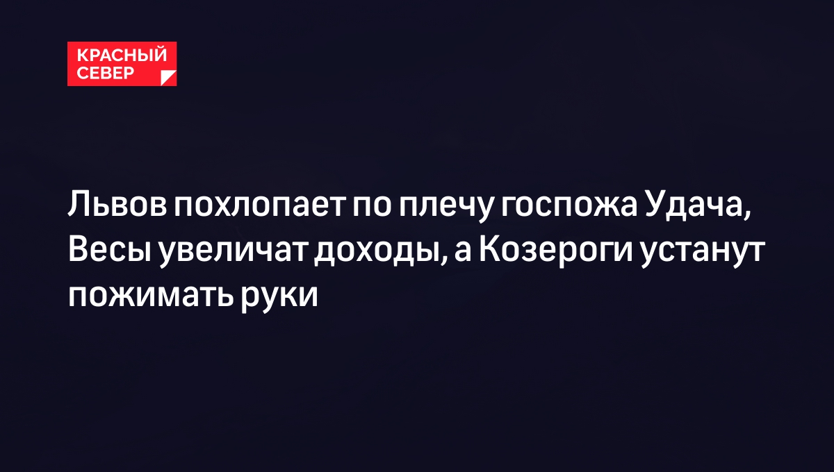 Львов похлопает по плечу госпожа Удача, Весы увеличат доходы, а Козероги  устанут пожимать руки | «Красный Север»