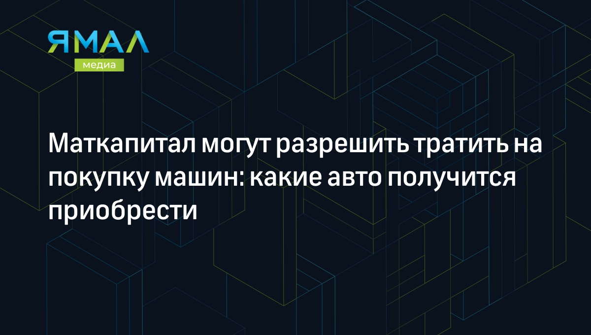 Маткапитал могут разрешить тратить на покупку машин: какие авто получится  приобрести | Ямал-Медиа