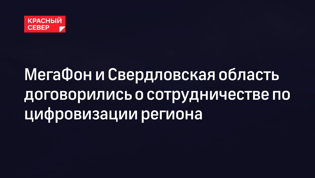 МегаФон и Свердловская область договорились о сотрудничестве по  цифровизации региона | «Красный Север»