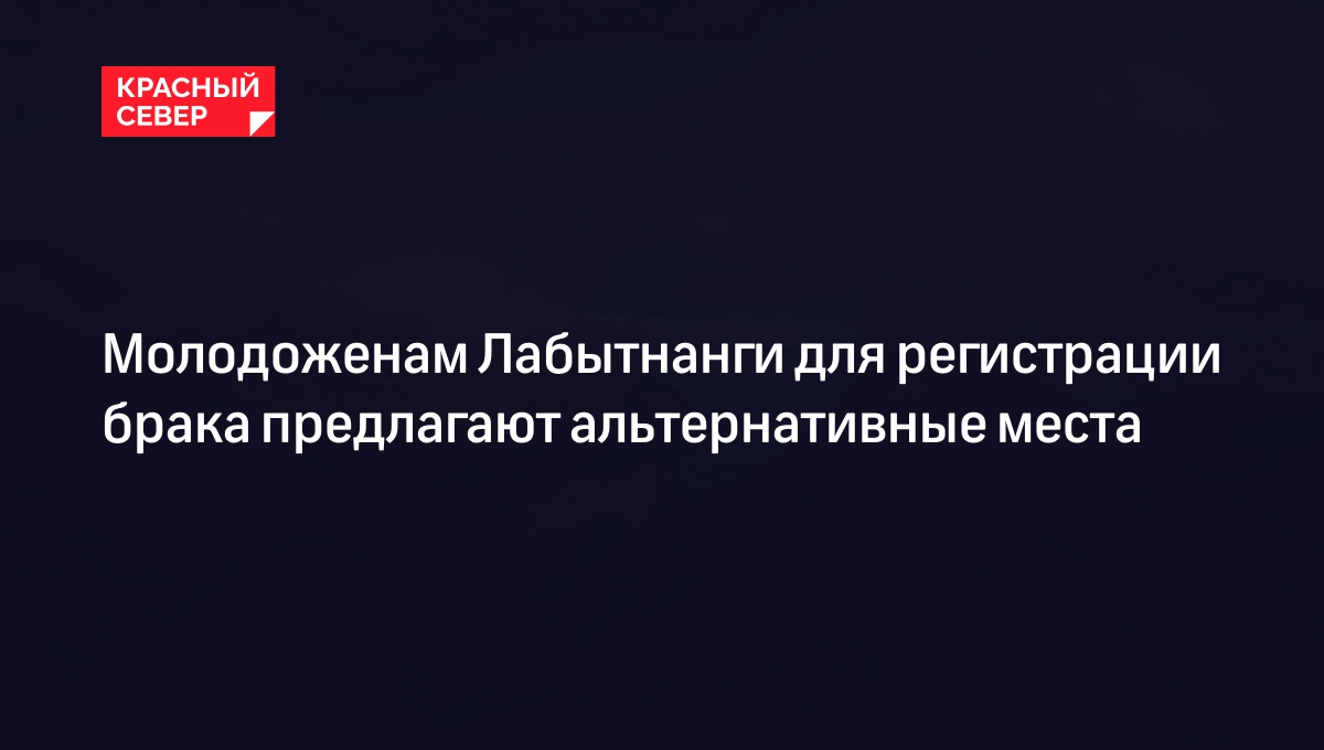 Молодоженам Лабытнанги для регистрации брака предлагают альтернативные  места | «Красный Север»