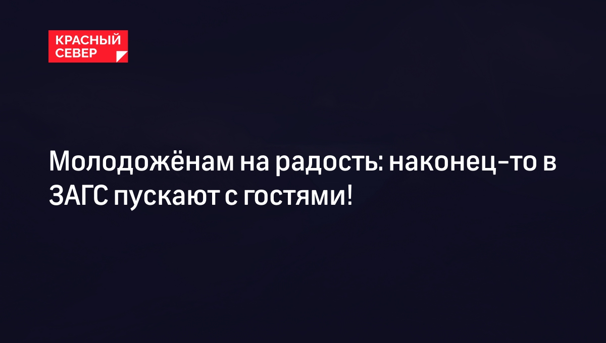 Молодожёнам на радость: наконец-то в ЗАГС пускают с гостями! | «Красный  Север»