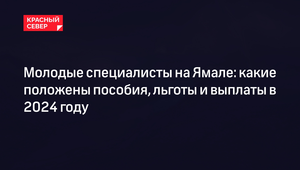 Выплаты, льготы и пособия для молодых специалистов в России и ЯНАО в 2024  году | «Красный Север»