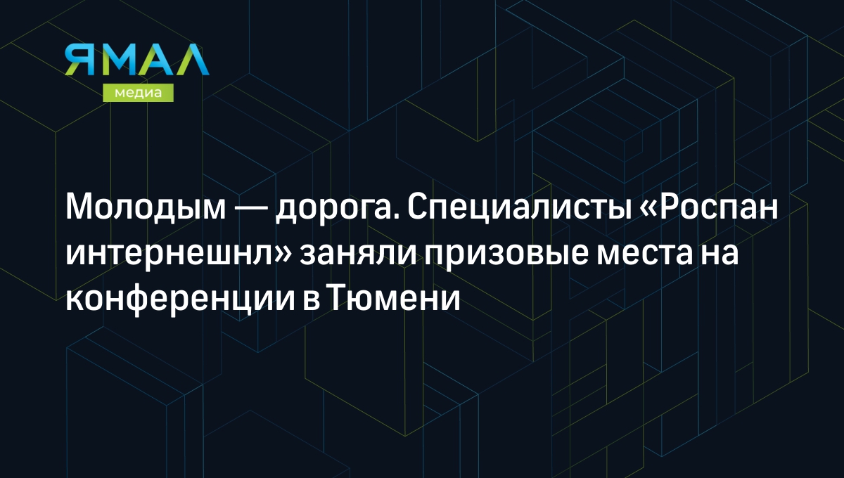 Молодым — дорога. Специалисты «Роспан интернешнл» заняли призовые места на  конференции в Тюмени | Ямал-Медиа