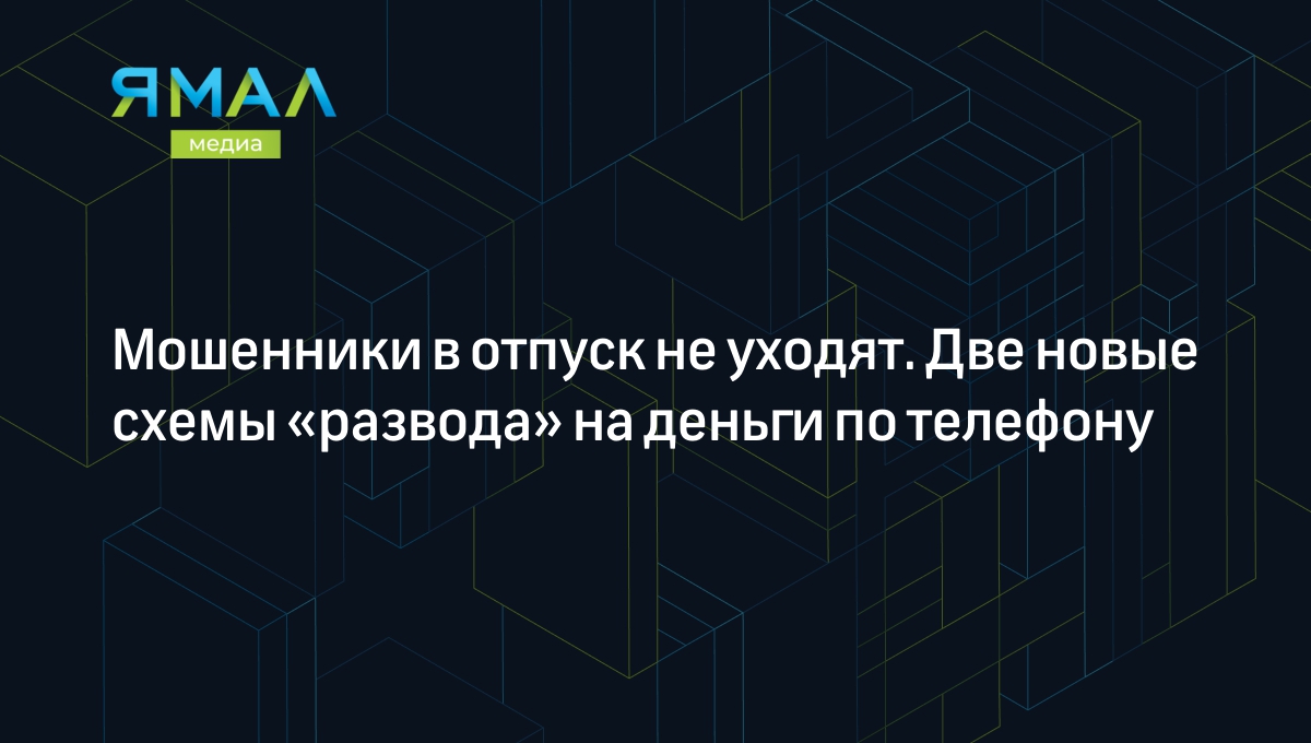 Мошенники в отпуск не уходят. Две новые схемы «развода» на деньги по  телефону | Ямал-Медиа