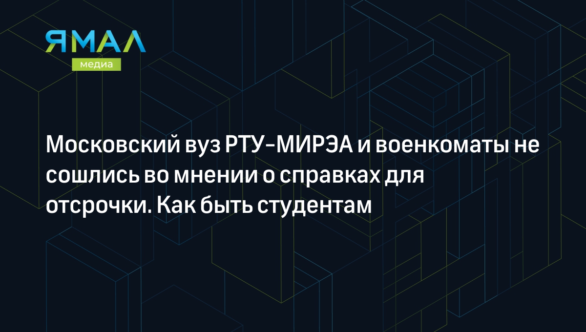 Московский вуз РТУ-МИРЭА и военкоматы не сошлись во мнении о справках для  отсрочки. Как быть студентам | Ямал-Медиа