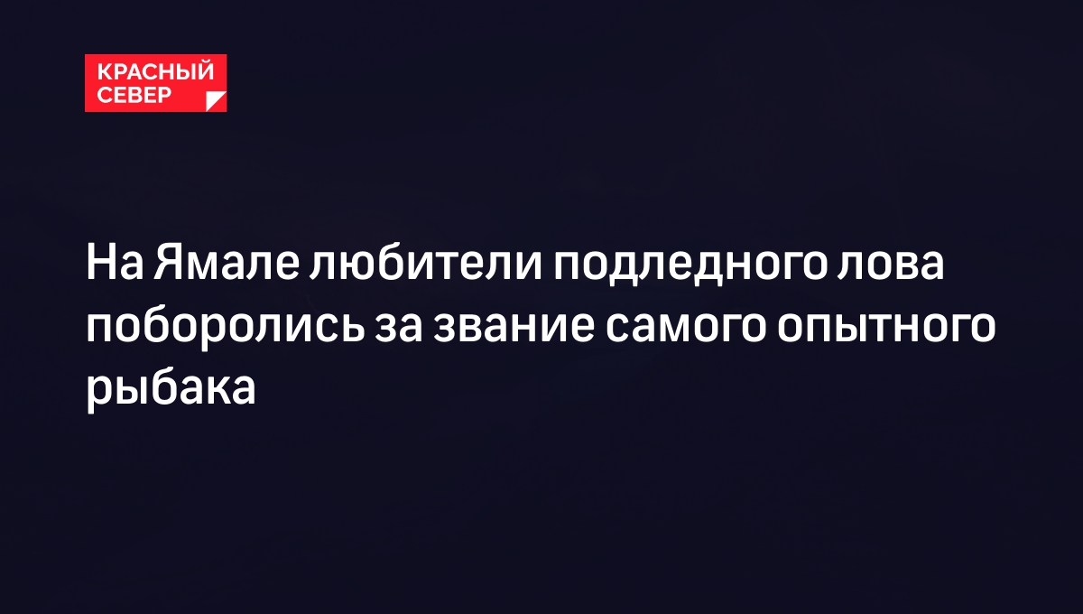 На Ямале любители подледного лова поборолись за звание самого опытного  рыбака | «Красный Север»