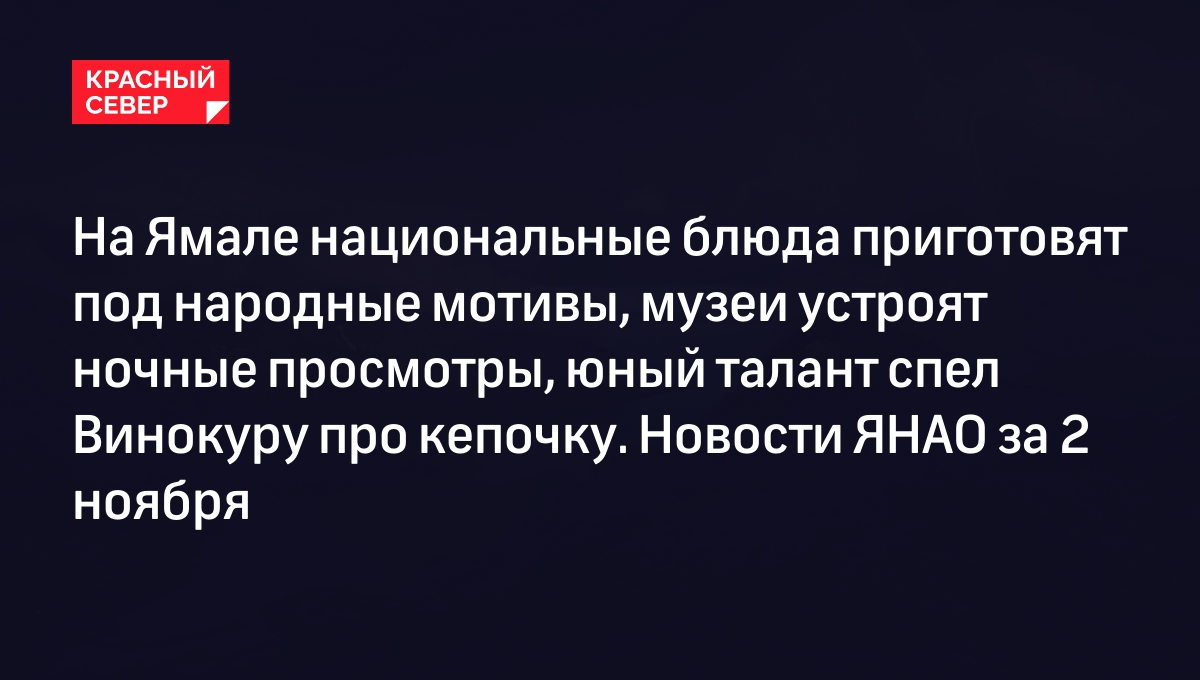 На Ямале национальные блюда приготовят под народные мотивы, музеи устроят  ночные просмотры, юный талант спел Винокуру про кепочку. Новости ЯНАО за 2  ноября | «Красный Север»