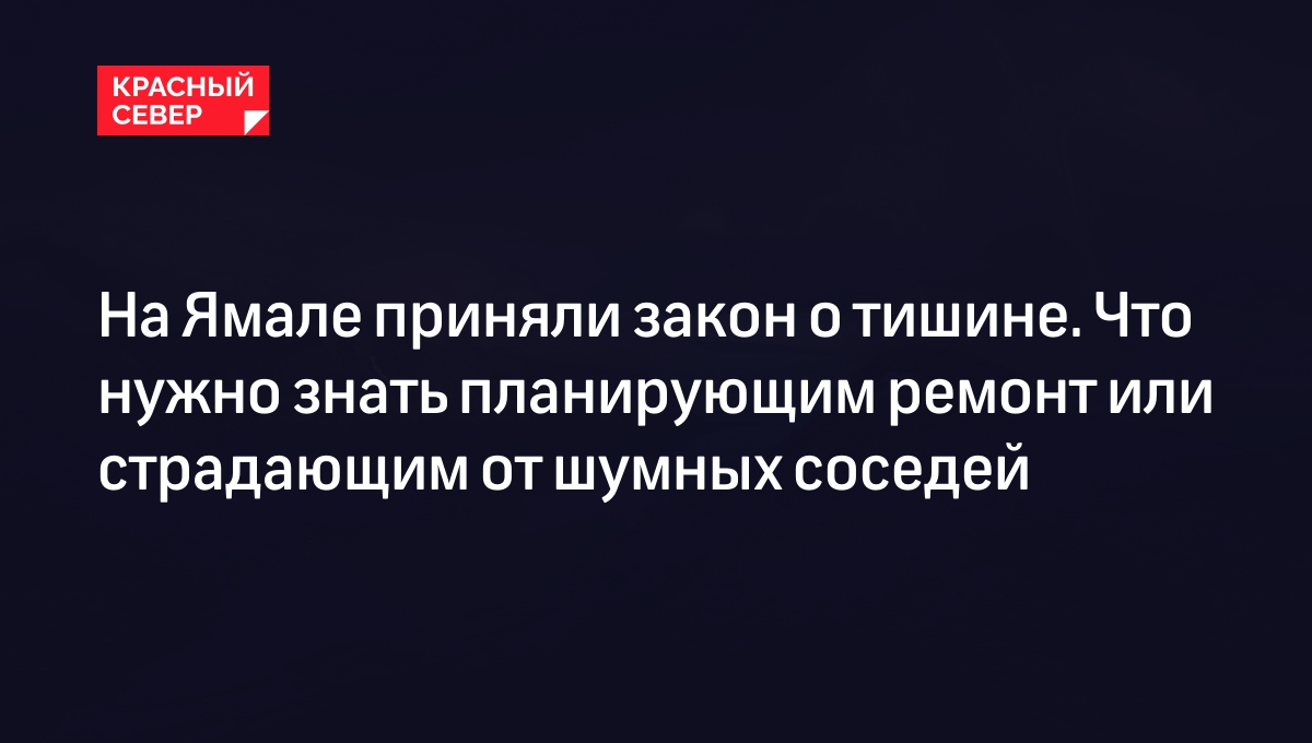 На Ямале приняли закон о тишине. Что нужно знать планирующим ремонт или  страдающим от шумных соседей | «Красный Север»