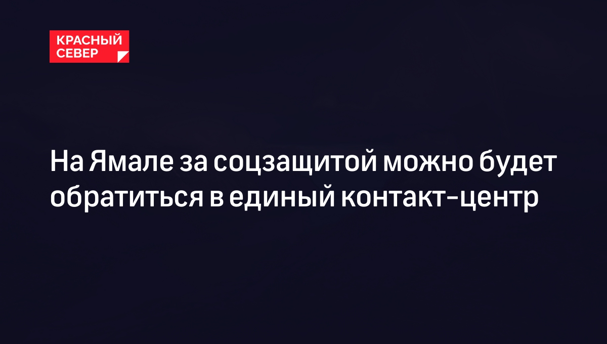 На Ямале за соцзащитой можно будет обратиться в единый контакт-центр |  «Красный Север»