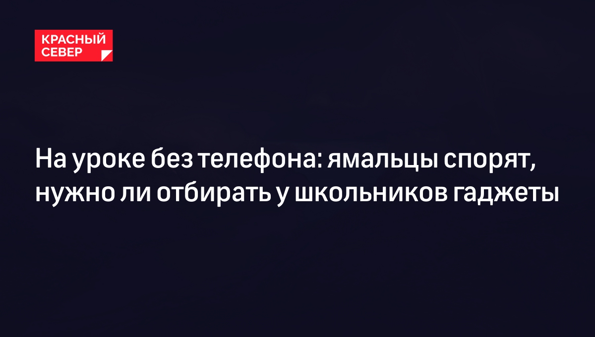 На уроке без телефона: ямальцы спорят, нужно ли отбирать у школьников  гаджеты | «Красный Север»