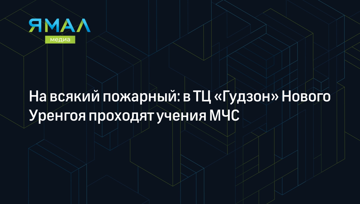 На всякий пожарный: в ТЦ «Гудзон» Нового Уренгоя проходят учения МЧС |  Ямал-Медиа