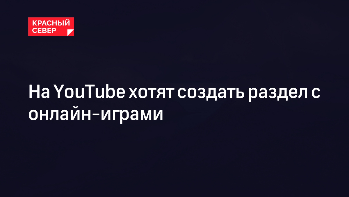 На YouTube хотят создать раздел с онлайн-играми | «Красный Север»