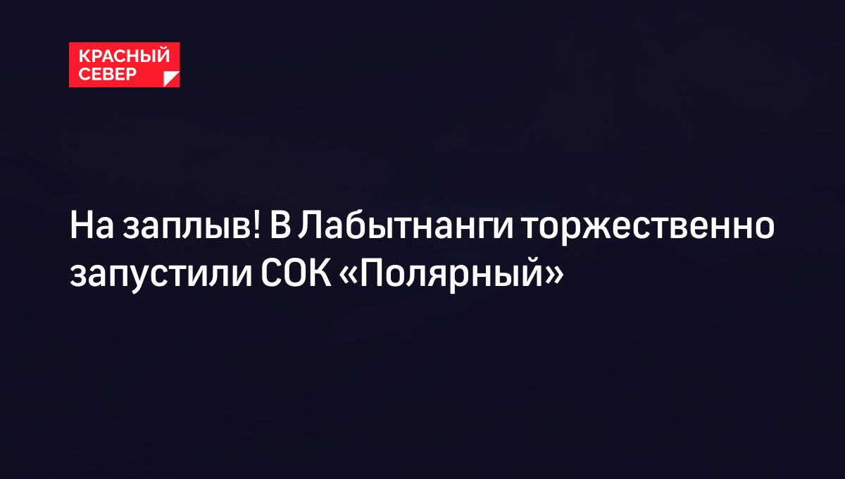 На заплыв! В Лабытнанги торжественно запустили СОК «Полярный» | «Красный  Север»