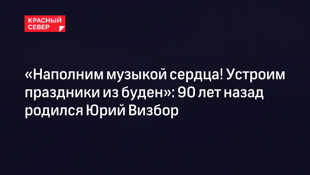 Юрий Визбор: биография, песни и трагедии в жизни поэта | «Красный Север»