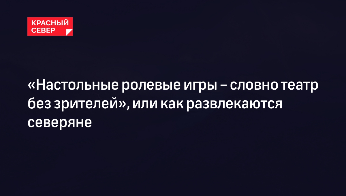 Настольные ролевые игры – словно театр без зрителей», или как развлекаются  северяне | «Красный Север»