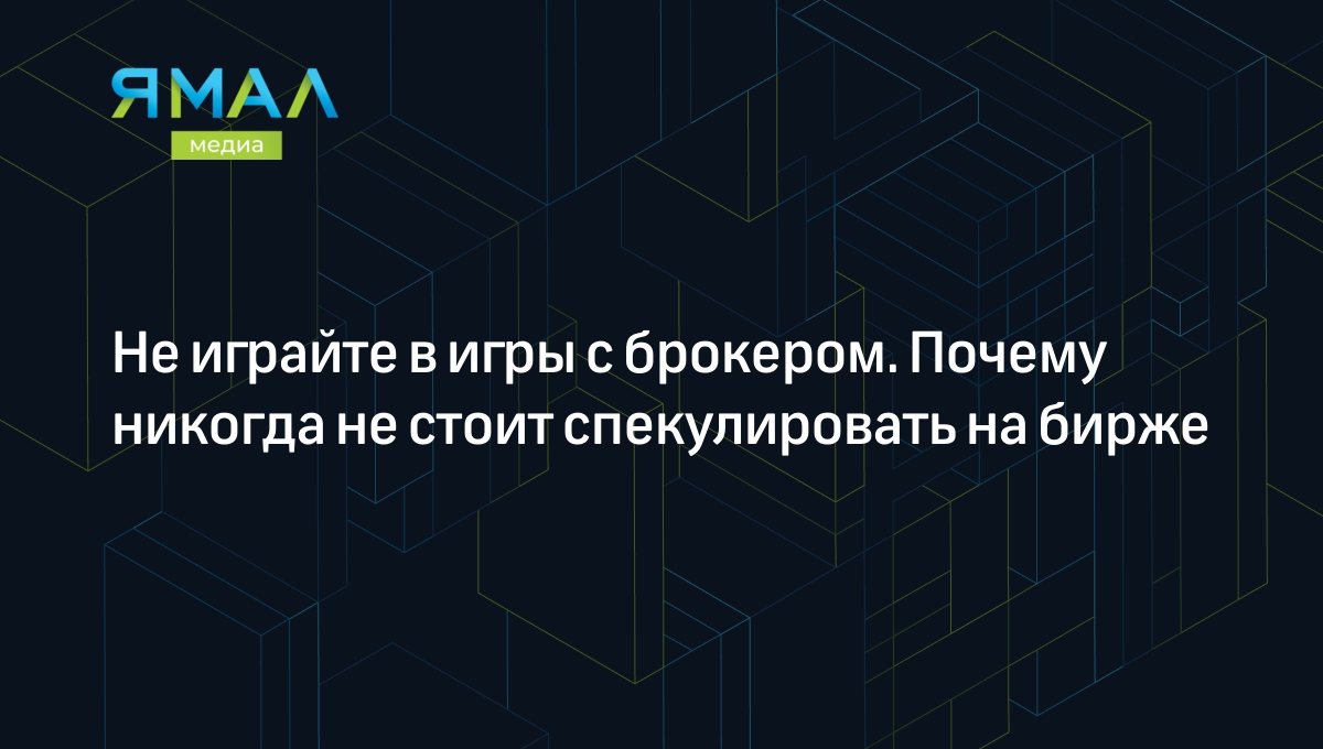 Не играйте в игры с брокером. Почему никогда не стоит спекулировать на бирже  | Ямал-Медиа