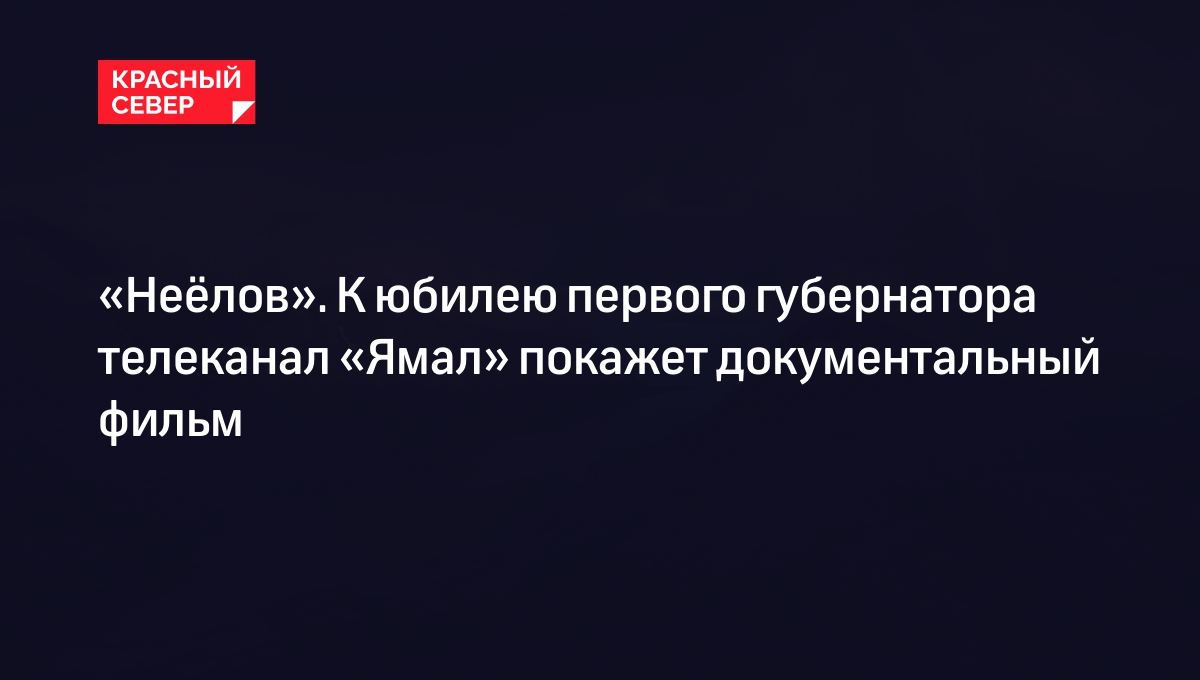 Неёлов». К юбилею первого губернатора телеканал «Ямал» покажет  документальный фильм | «Красный Север»