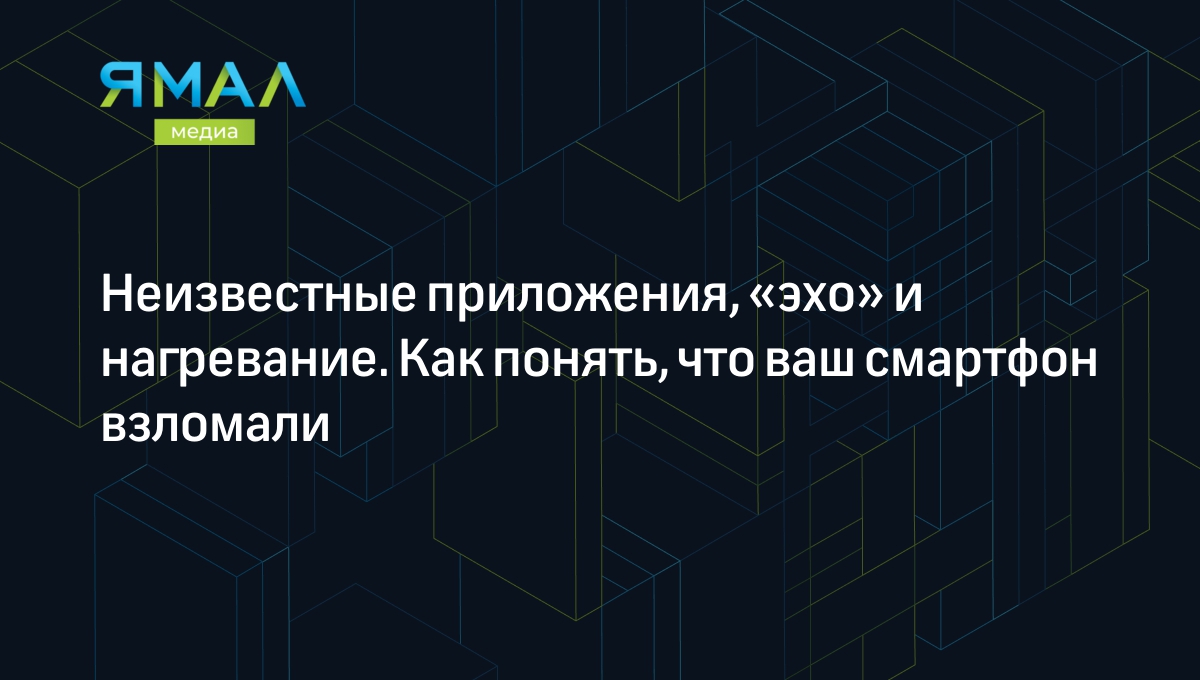 Неизвестные приложения, «эхо» и нагревание. Как понять, что ваш смартфон  взломали | Ямал-Медиа