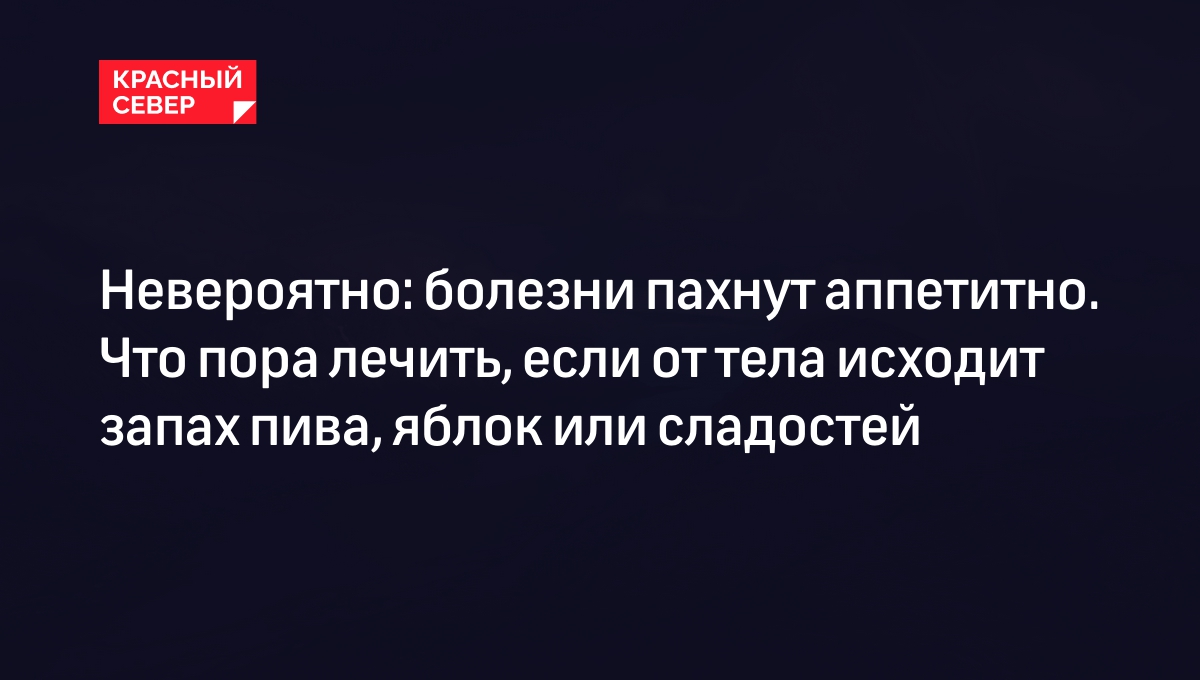 Невероятно: болезни пахнут аппетитно. Что пора лечить, если от тела исходит запах  пива, яблок или сладостей | «Красный Север»