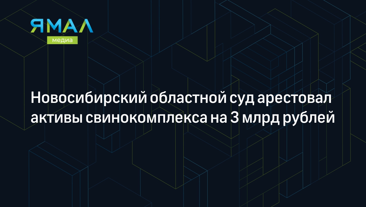 Новосибирский областной суд арестовал активы свинокомплекса на 3 млрд  рублей | Ямал-Медиа