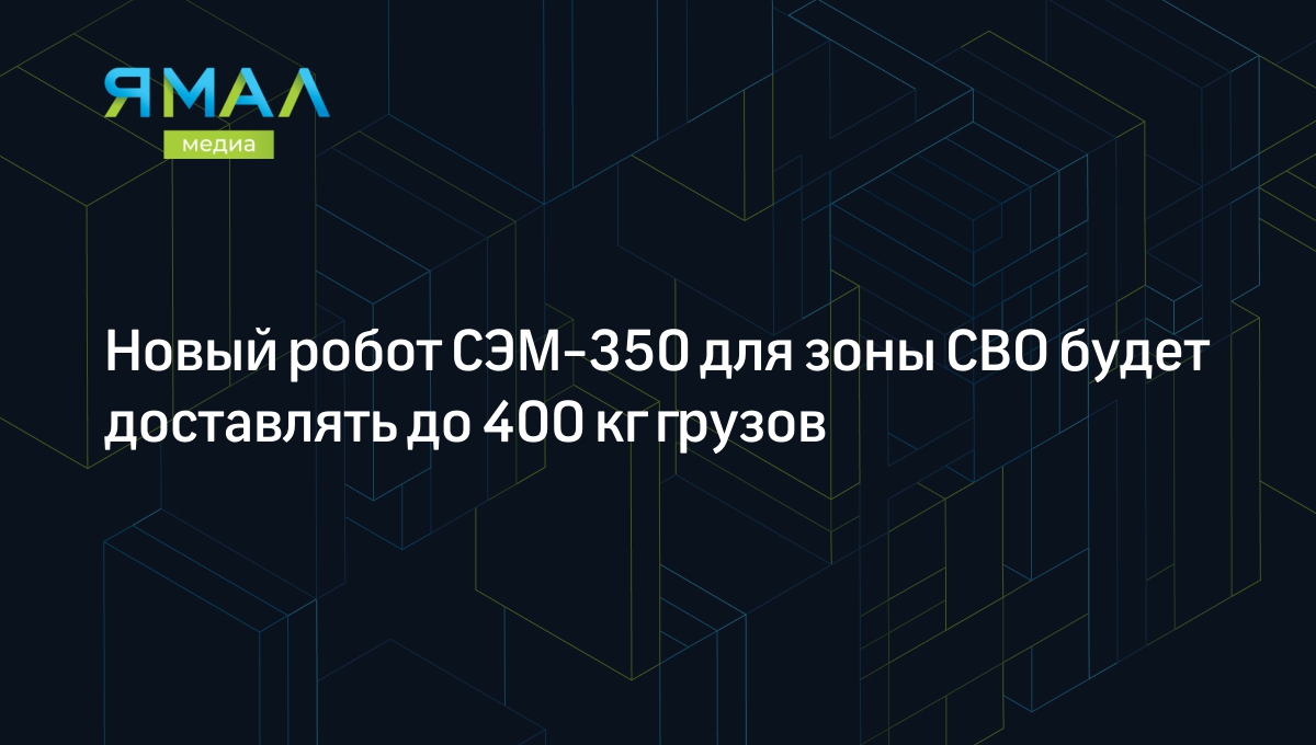 Новый робот СЭМ-350 для зоны СВО будет доставлять до 400 кг грузов |  Ямал-Медиа