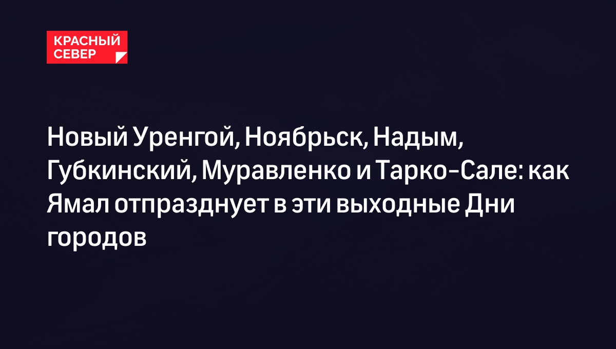 Новый Уренгой, Ноябрьск, Надым, Губкинский, Муравленко и Тарко-Сале: как  Ямал отпразднует в эти выходные Дни городов | «Красный Север»