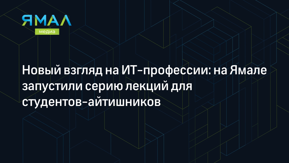 Новый взгляд на ИТ-профессии: на Ямале запустили серию лекций для  студентов-айтишников | Ямал-Медиа