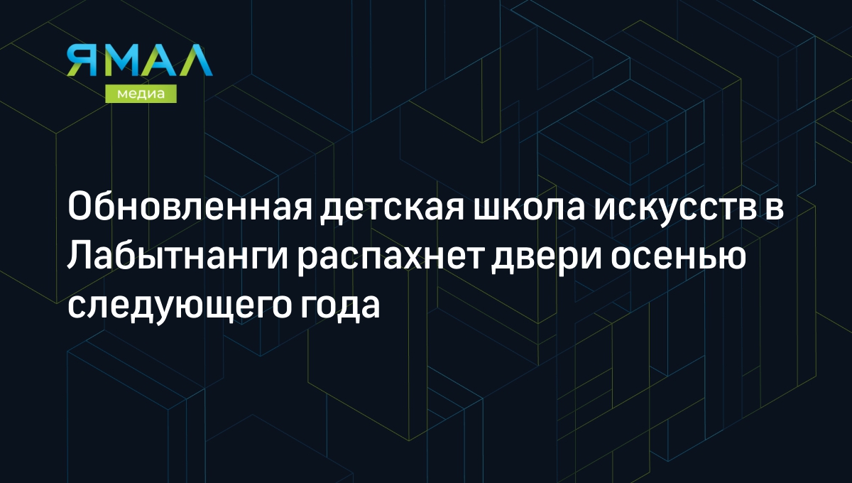 Обновленная детская школа искусств в Лабытнанги распахнет двери осенью  следующего года | Ямал-Медиа