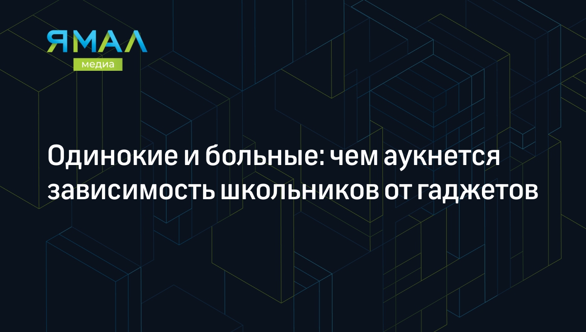 Одинокие и больные: чем аукнется зависимость школьников от гаджетов |  Ямал-Медиа