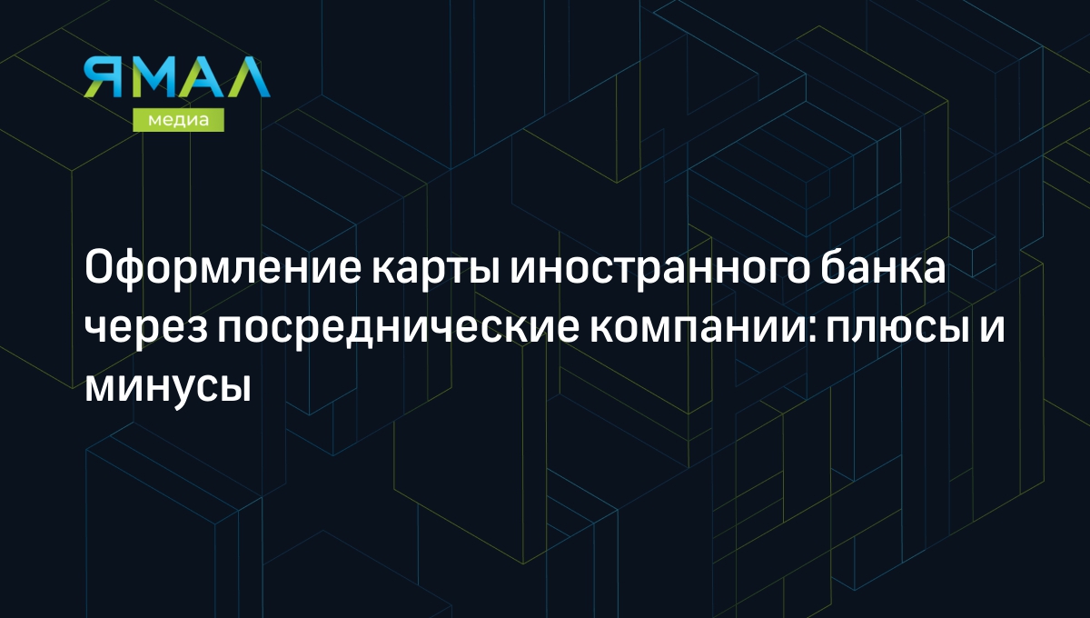 Оформление карты иностранного банка через посреднические компании: плюсы и  минусы | Ямал-Медиа