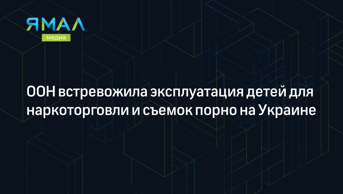 ООН встревожила эксплуатация детей для наркоторговли и съемок порно на  Украине | Ямал-Медиа