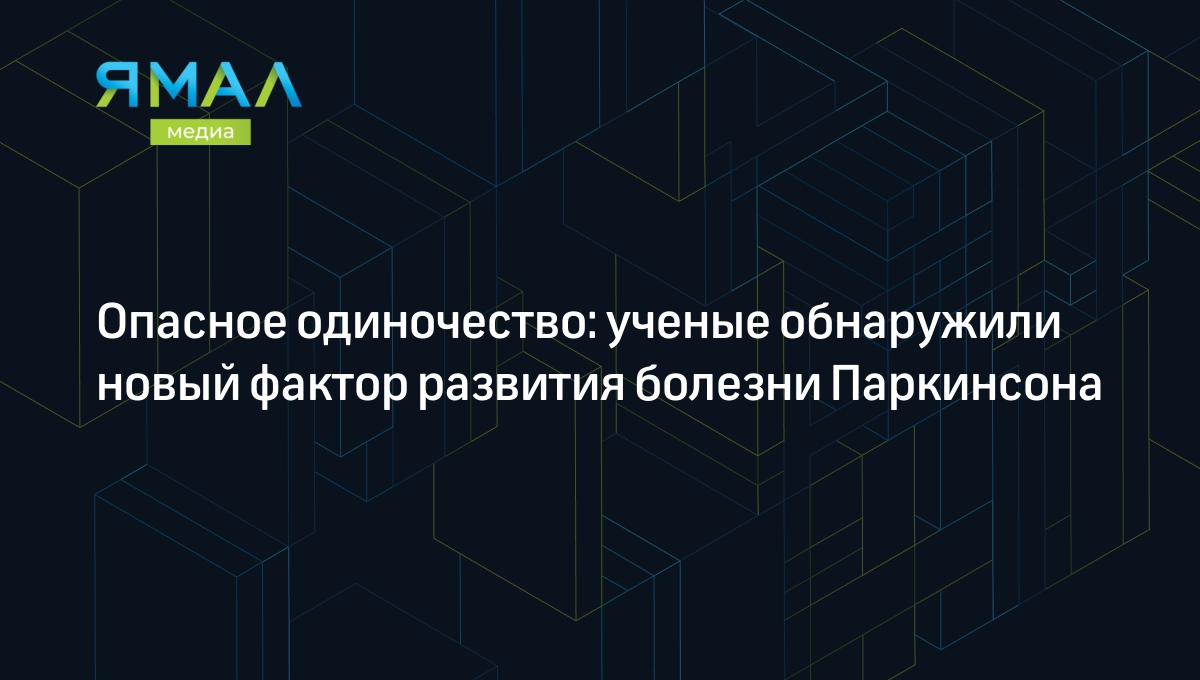 Опасное одиночество: ученые обнаружили новый фактор развития болезни  Паркинсона | Ямал-Медиа