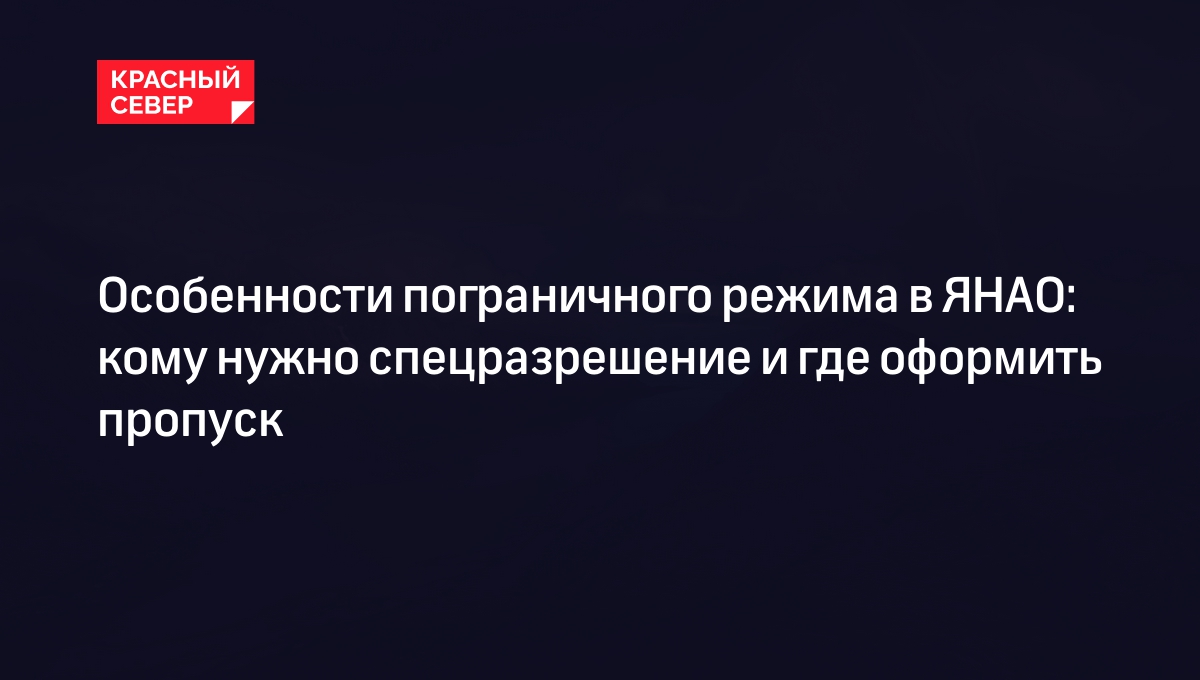 Особенности пограничного режима в ЯНАО: кому нужно спецразрешение и где  оформить пропуск | «Красный Север»